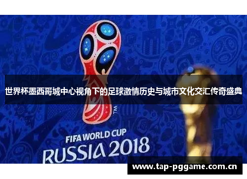 世界杯墨西哥城中心视角下的足球激情历史与城市文化交汇传奇盛典